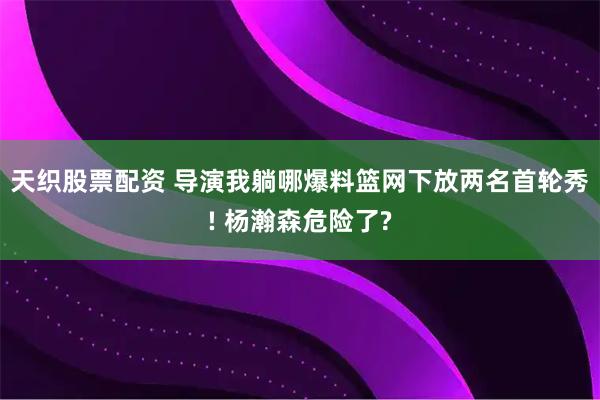 天织股票配资 导演我躺哪爆料篮网下放两名首轮秀! 杨瀚森危险了?