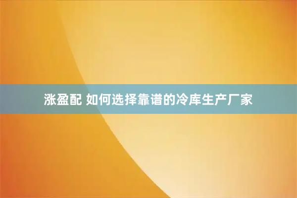 涨盈配 如何选择靠谱的冷库生产厂家