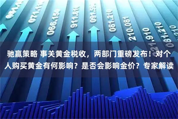 驰赢策略 事关黄金税收，两部门重磅发布！对个人购买黄金有何影响？是否会影响金价？专家解读