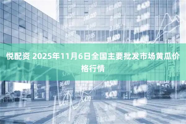 悦配资 2025年11月6日全国主要批发市场黄瓜价格行情