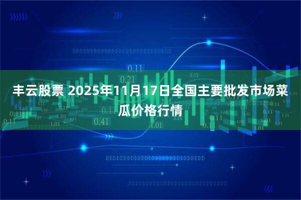 丰云股票 2025年11月17日全国主要批发市场菜瓜价格行情