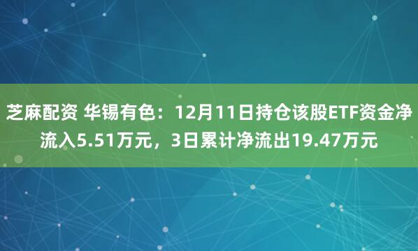 芝麻配资 华锡有色：12月11日持仓该股ETF资金净流入5.51万元，3日累计净流出19.47万元