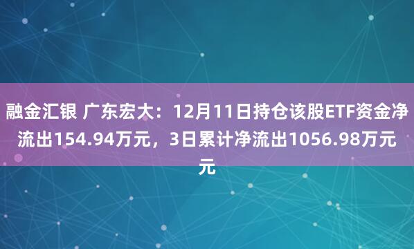 融金汇银 广东宏大：12月11日持仓该股ETF资金净流出154.94万元，3日累计净流出1056.98万元