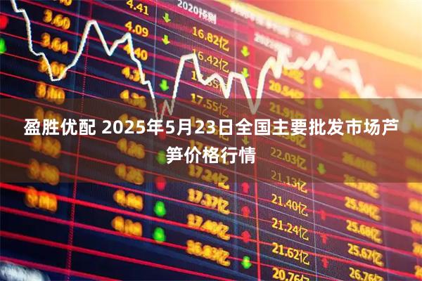 盈胜优配 2025年5月23日全国主要批发市场芦笋价格行情