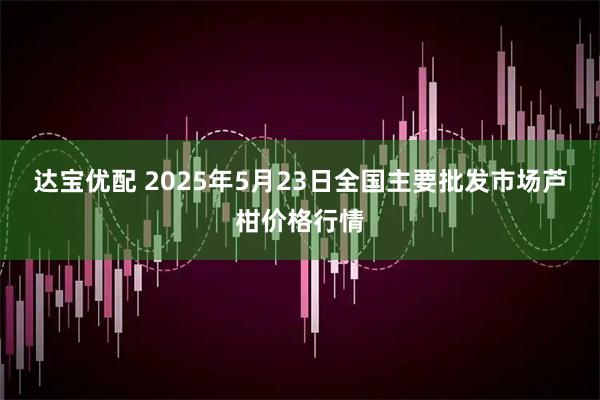 达宝优配 2025年5月23日全国主要批发市场芦柑价格行情