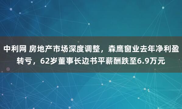 中利网 房地产市场深度调整，森鹰窗业去年净利盈转亏，62岁董事长边书平薪酬跌至6.9万元