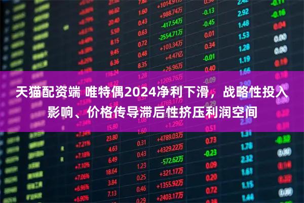天猫配资端 唯特偶2024净利下滑，战略性投入影响、价格传导滞后性挤压利润空间