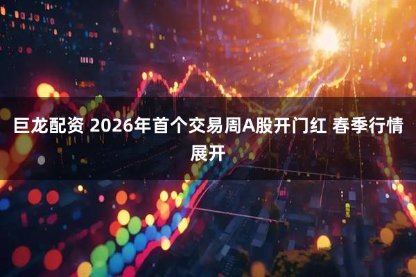 巨龙配资 2026年首个交易周A股开门红 春季行情展开
