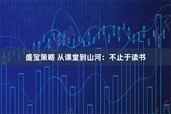 盛宝策略 从课堂到山河：不止于读书