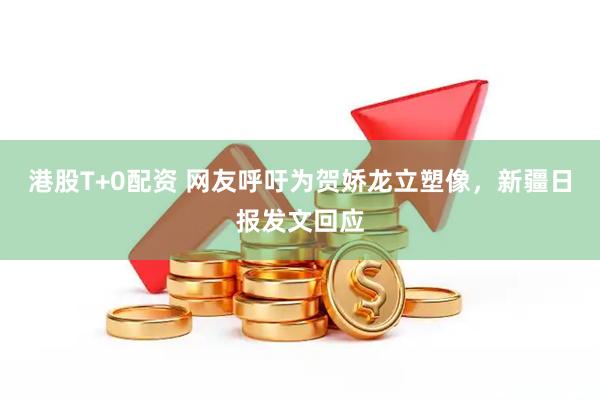 港股T+0配资 网友呼吁为贺娇龙立塑像，新疆日报发文回应