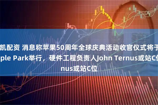 融凯配资 消息称苹果50周年全球庆典活动收官仪式将于Apple Park举行，硬件工程负责人John Ternus或站C位
