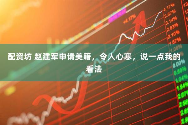 配资坊 赵建军申请美籍，令人心寒，说一点我的看法