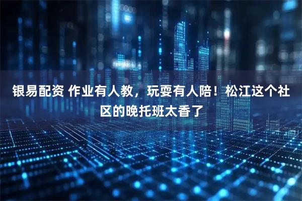 银易配资 作业有人教，玩耍有人陪！松江这个社区的晚托班太香了