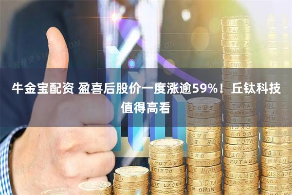 牛金宝配资 盈喜后股价一度涨逾59%！丘钛科技值得高看