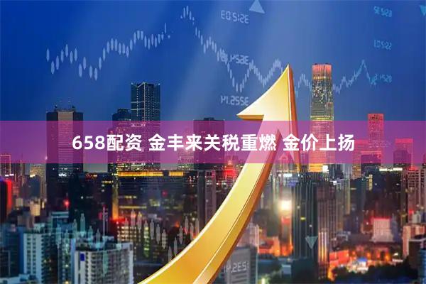 658配资 金丰来关税重燃 金价上扬
