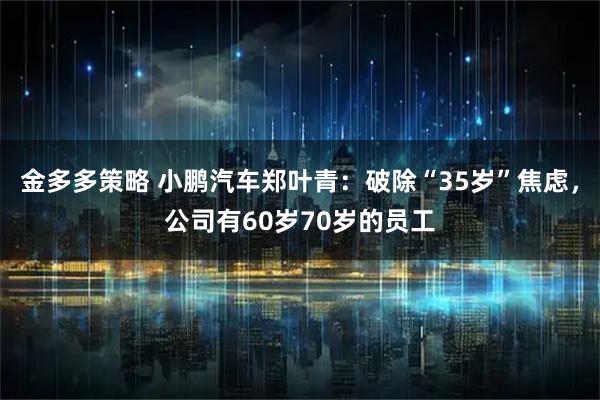 金多多策略 小鹏汽车郑叶青：破除“35岁”焦虑，公司有60岁70岁的员工