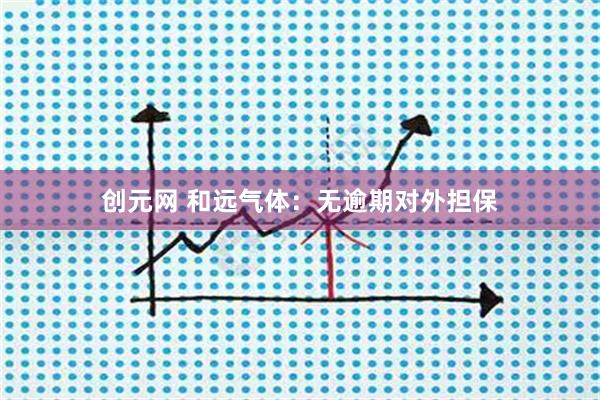创元网 和远气体：无逾期对外担保