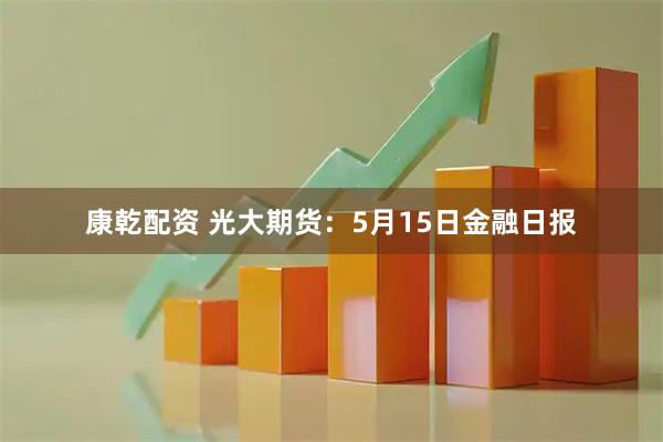 康乾配资 光大期货：5月15日金融日报