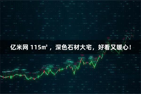 亿米网 115㎡ ，深色石材大宅，好看又暖心！