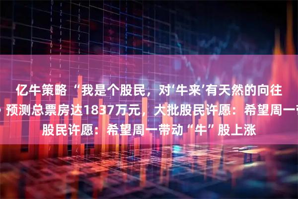 亿牛策略 “我是个股民，对‘牛来’有天然的向往”，电影《牛来》预测总票房达1837万元，大批股民许愿：希望周一带动“牛”股上涨