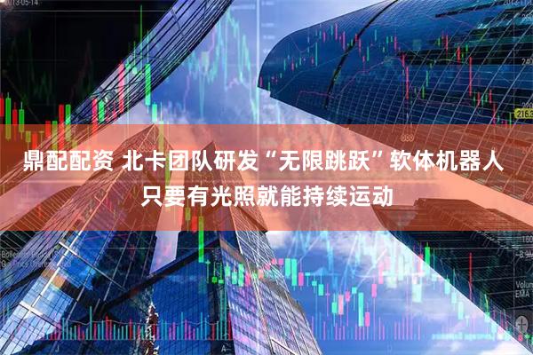 鼎配配资 北卡团队研发“无限跳跃”软体机器人 只要有光照就能持续运动